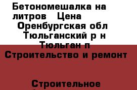 Бетономешалка на 200 литров › Цена ­ 10 000 - Оренбургская обл., Тюльганский р-н, Тюльган п. Строительство и ремонт » Строительное оборудование   . Оренбургская обл.